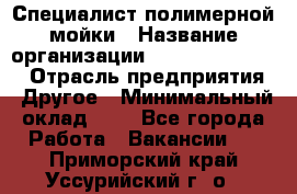 Специалист полимерной мойки › Название организации ­ Fast and Shine › Отрасль предприятия ­ Другое › Минимальный оклад ­ 1 - Все города Работа » Вакансии   . Приморский край,Уссурийский г. о. 